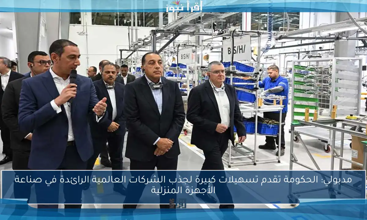مدبولي: الحكومة تقدم تسهيلات كبيرة لجذب الشركات العالمية الرائدة في صناعة الأجهزة المنزلية