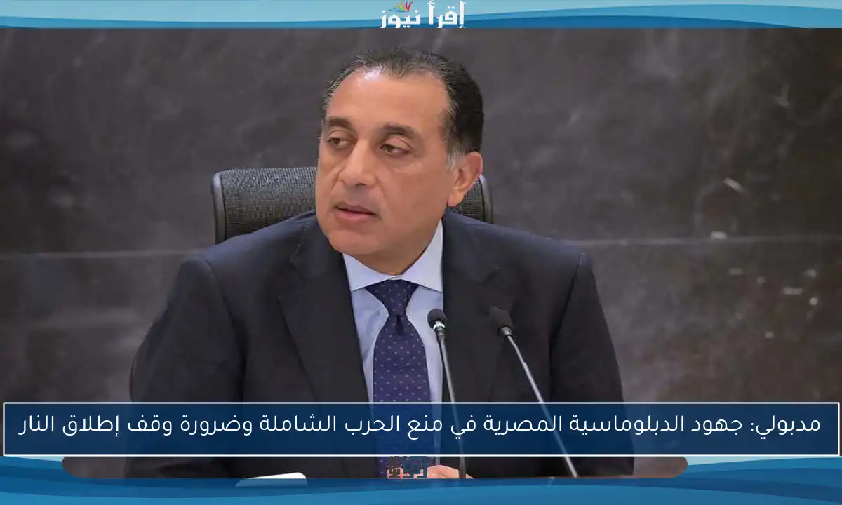 مدبولي: جهود الدبلوماسية المصرية في منع الحرب الشاملة وضرورة وقف إطلاق النار