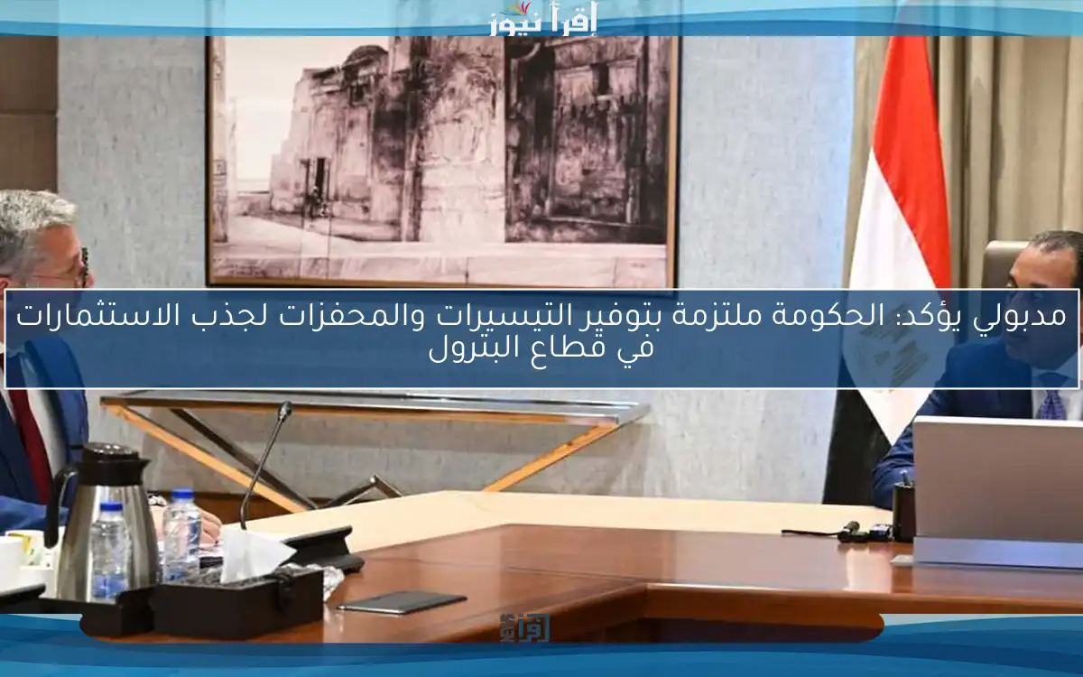 مدبولي يؤكد: الحكومة ملتزمة بتوفير التيسيرات والمحفزات لجذب الاستثمارات في قطاع البترول