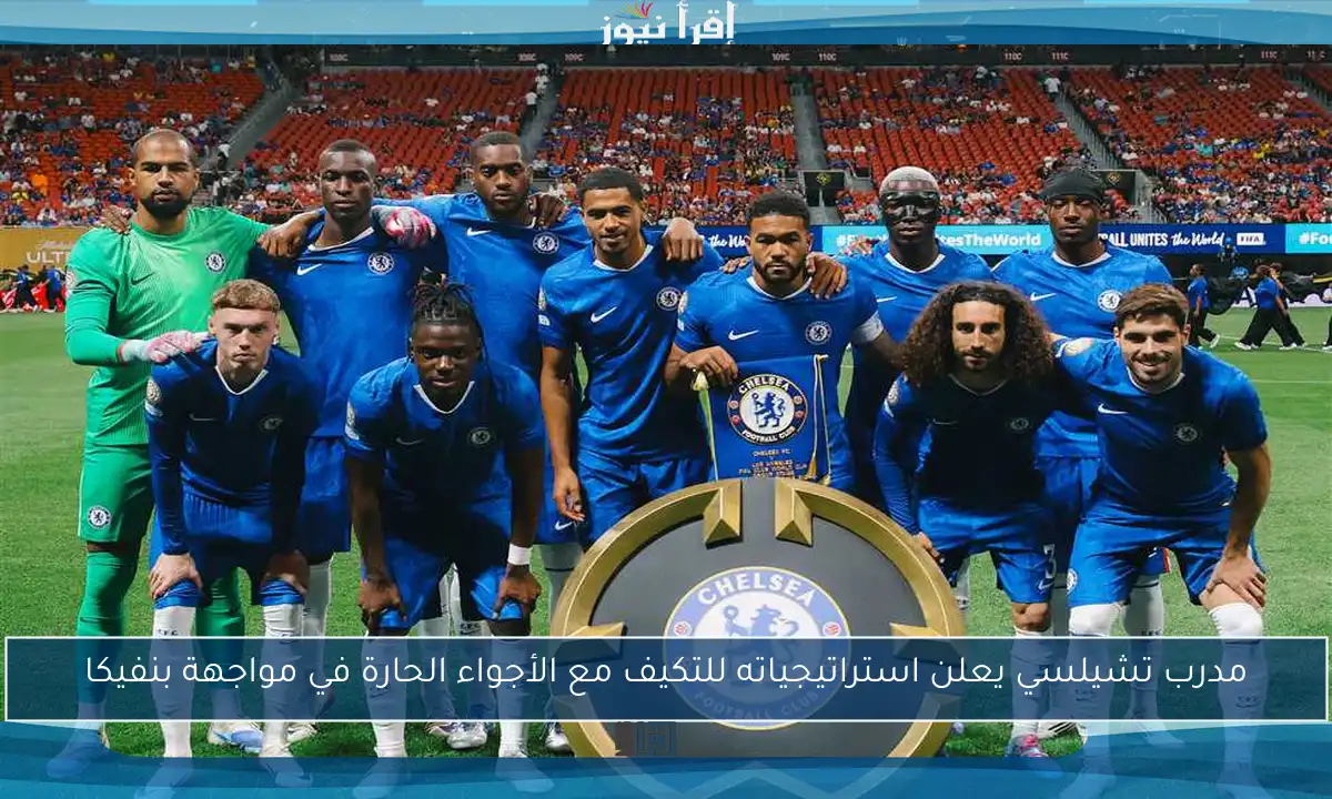 مدرب تشيلسي يعلن استراتيجياته للتكيف مع الأجواء الحارة في مواجهة بنفيكا