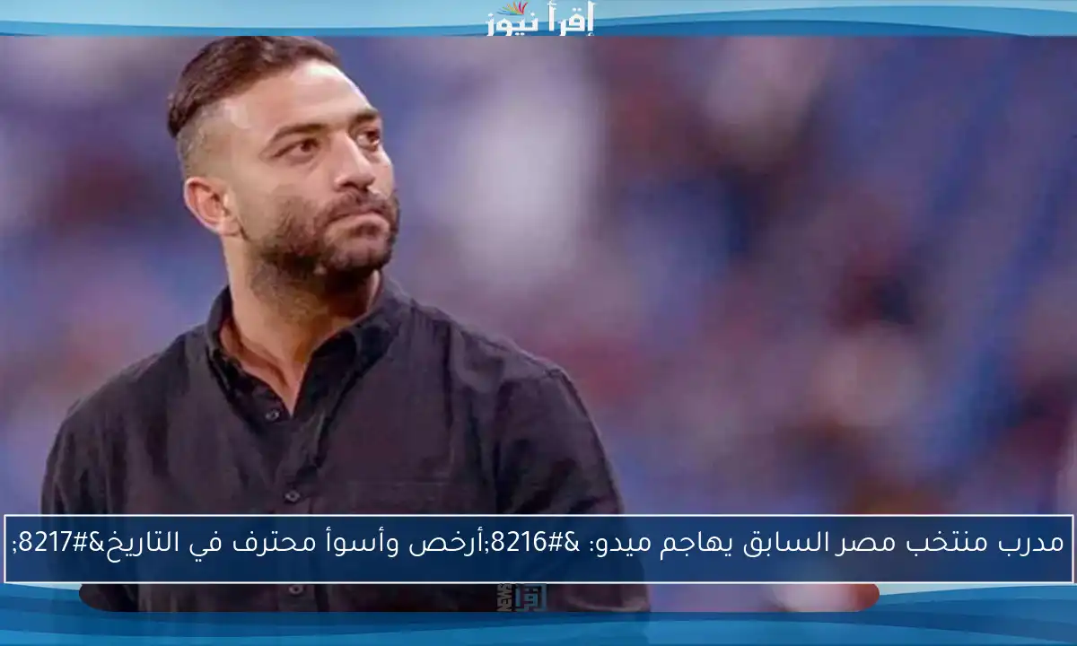 مدرب منتخب مصر السابق يهاجم ميدو: ‘أرخص وأسوأ محترف في التاريخ’