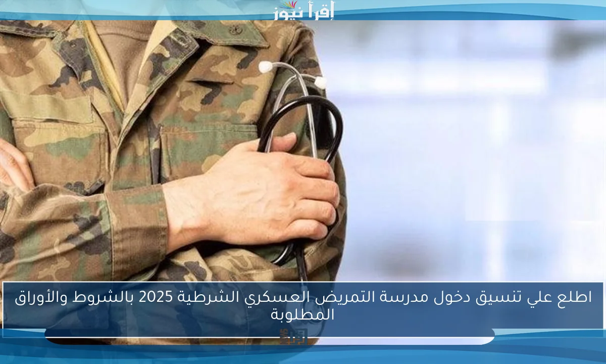 اطلع علي تنسيق دخول مدرسة التمريض العسكري الشرطية 2025 بالشروط والأوراق المطلوبة