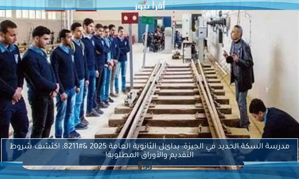 مدرسة السكة الحديد في الجيزة: بدائل الثانوية العامة 2025 – اكتشف شروط التقديم والأوراق المطلوبة!