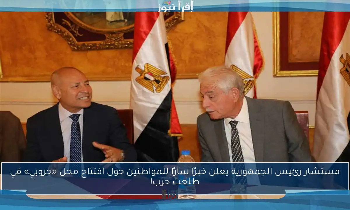 مستشار رئيس الجمهورية يعلن خبرًا سارًا للمواطنين حول افتتاح محل «جروبي» في طلعت حرب!