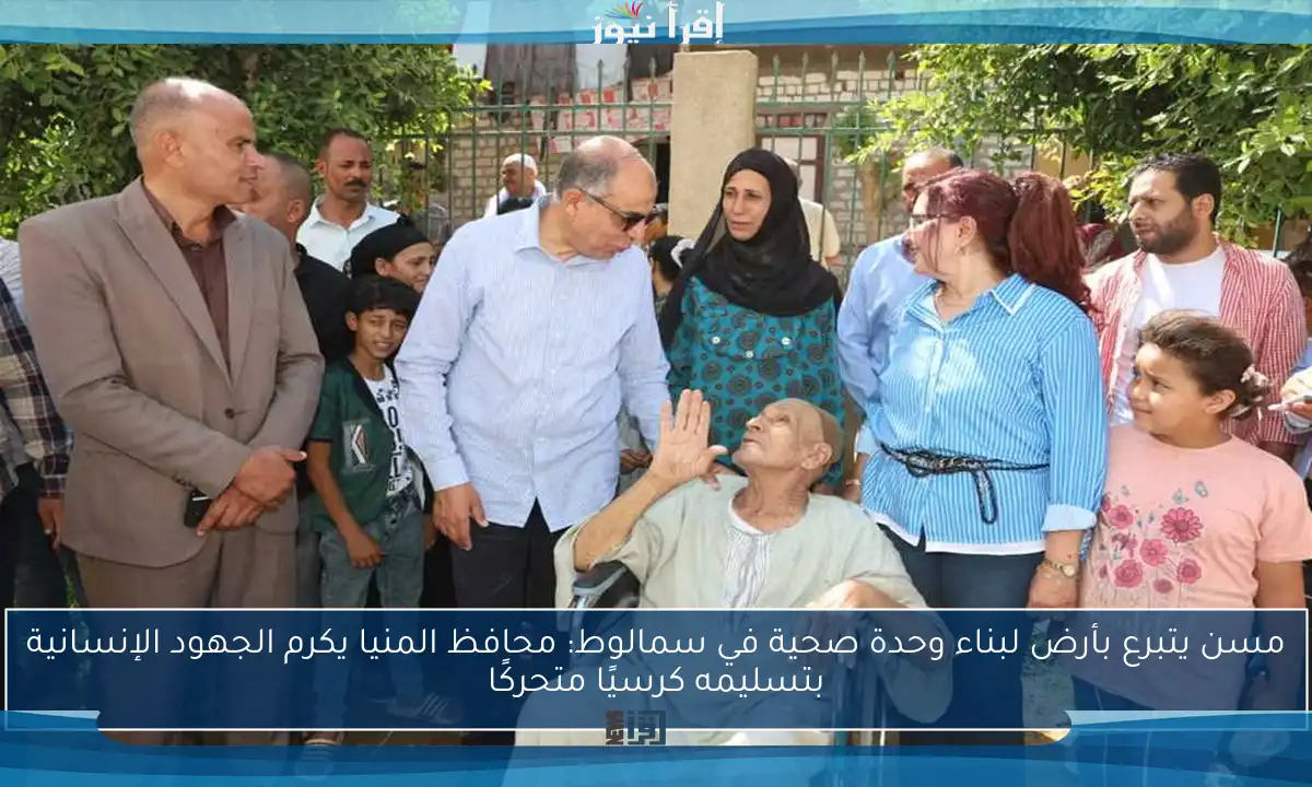 مسن يتبرع بأرض لبناء وحدة صحية في سمالوط: محافظ المنيا يكرم الجهود الإنسانية بتسليمه كرسيًا متحركًا