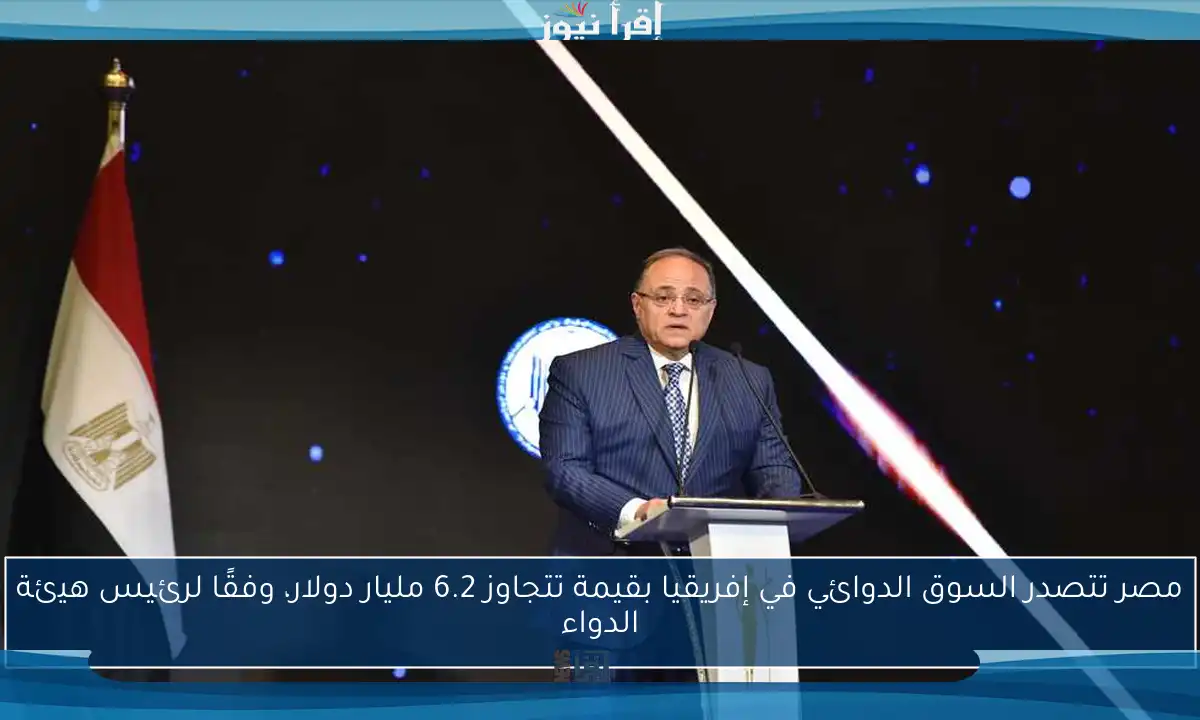 مصر تتصدر السوق الدوائي في إفريقيا بقيمة تتجاوز 6.2 مليار دولار، وفقًا لرئيس هيئة الدواء
