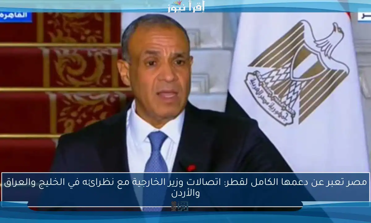 مصر تعبر عن دعمها الكامل لقطر: اتصالات وزير الخارجية مع نظرائه في الخليج والعراق والأردن