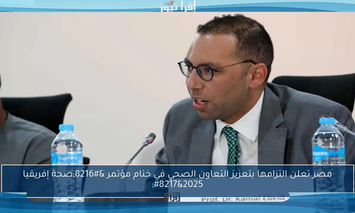 مصر تعلن التزامها بتعزيز التعاون الصحي في ختام مؤتمر ‘صحة إفريقيا 2025’