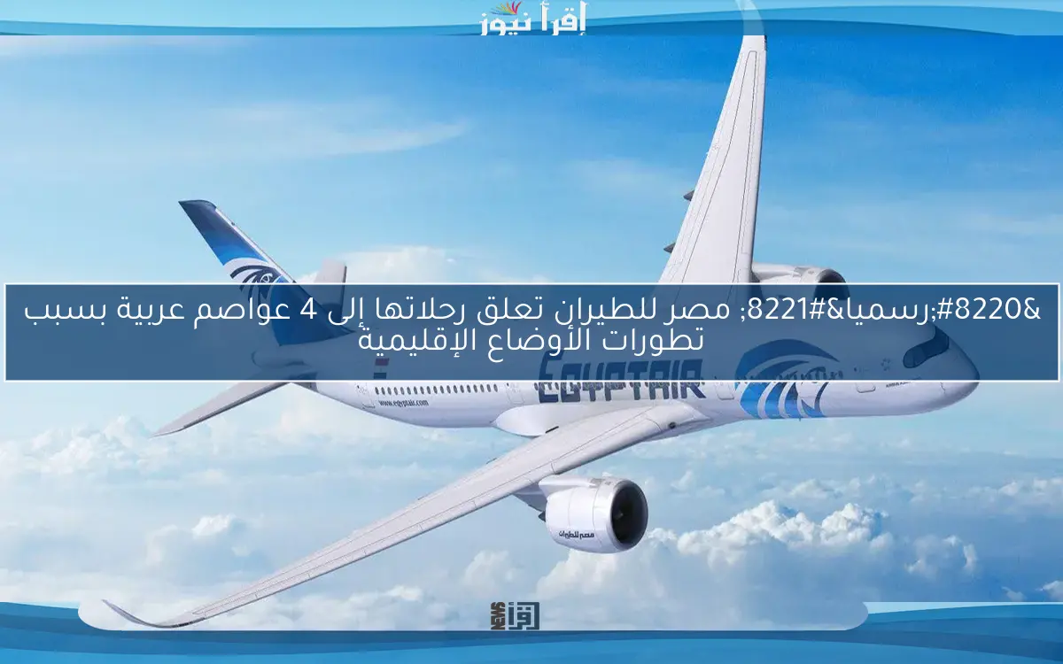 “رسميا” مصر للطيران تعلق رحلاتها إلى 4 عواصم عربية بسبب تطورات الأوضاع الإقليمية
