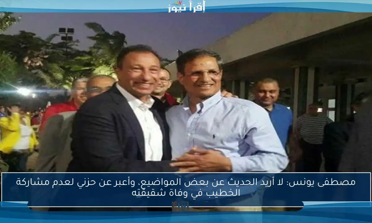 مصطفى يونس: لا أريد الحديث عن بعض المواضيع، وأعبر عن حزني لعدم مشاركة الخطيب في وفاة شقيقته