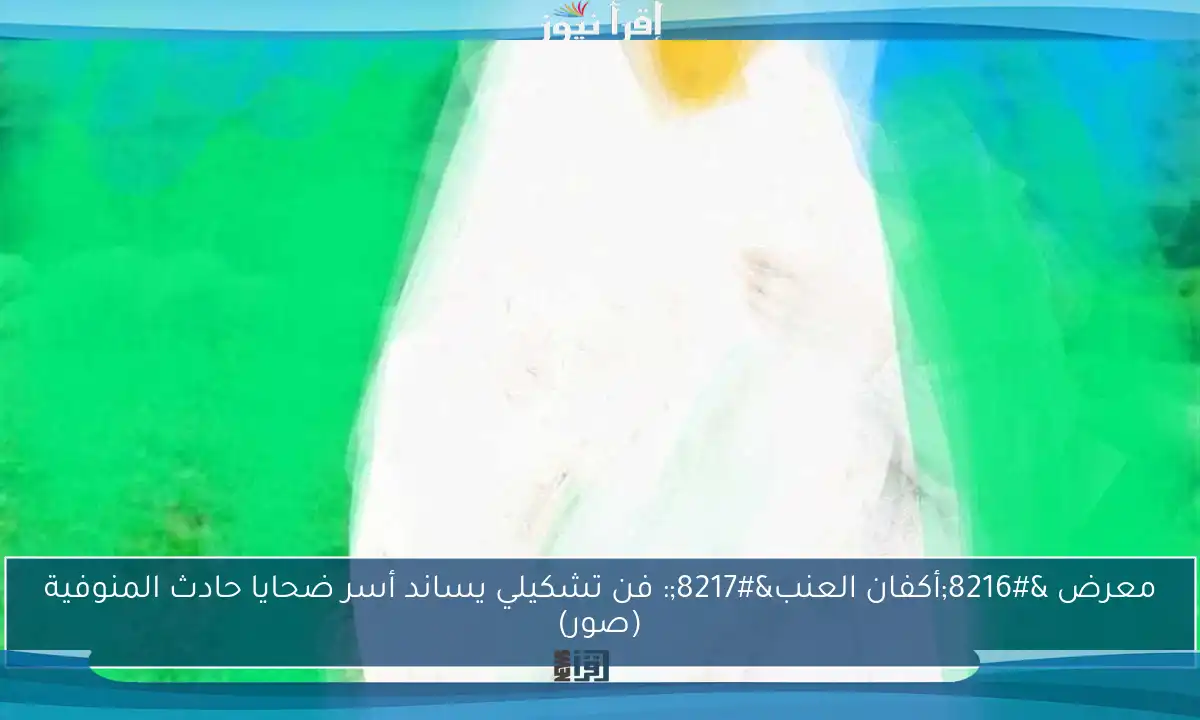 معرض ‘أكفان العنب’: فن تشكيلي يساند أسر ضحايا حادث المنوفية (صور)