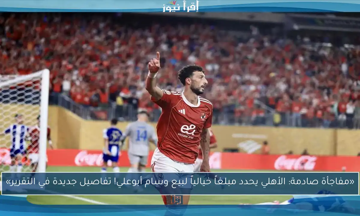«مفاجأة صادمة: الأهلي يحدد مبلغاً خيالياً لبيع وسام أبوعلي! تفاصيل جديدة في التقرير»
