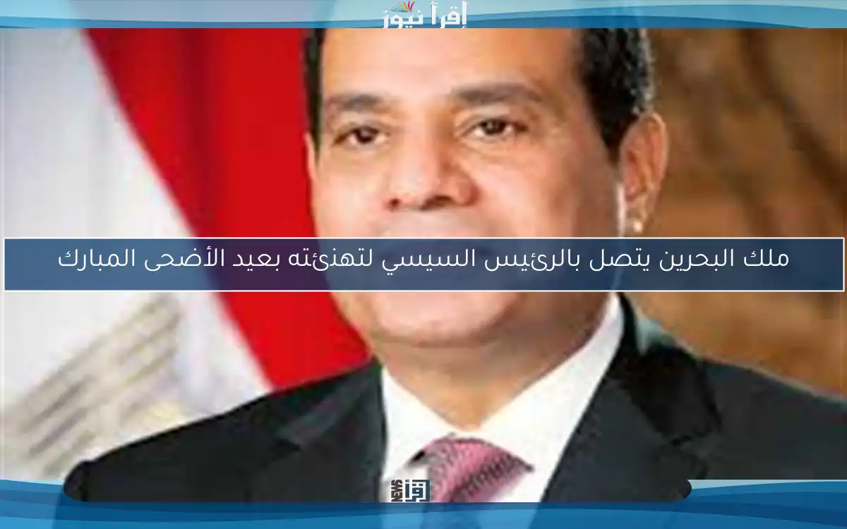 ملك البحرين يتصل بالرئيس السيسي لتهنئته بعيد الأضحى المبارك
