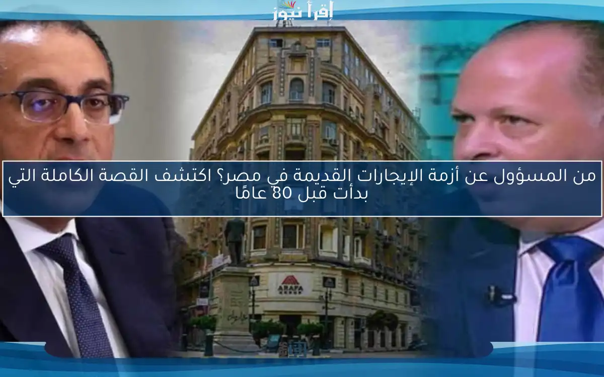 من المسؤول عن أزمة الإيجارات القديمة في مصر؟ اكتشف القصة الكاملة التي بدأت قبل 80 عامًا