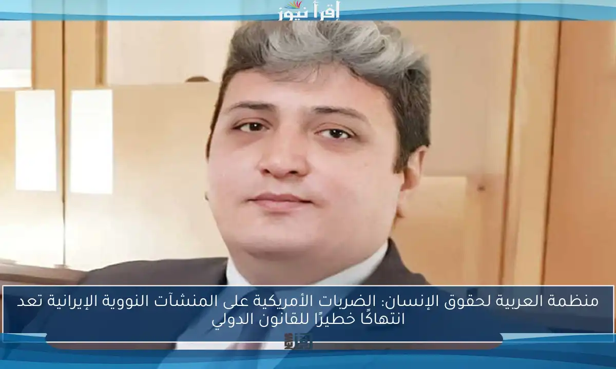 منظمة العربية لحقوق الإنسان: الضربات الأمريكية على المنشآت النووية الإيرانية تعد انتهاكًا خطيرًا للقانون الدولي