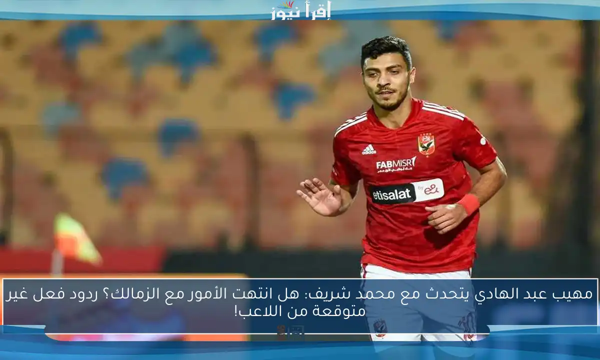 مهيب عبد الهادي يتحدث مع محمد شريف: هل انتهت الأمور مع الزمالك؟ ردود فعل غير متوقعة من اللاعب!