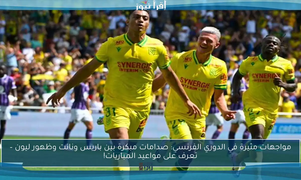 مواجهات مثيرة في الدوري الفرنسي: صدامات مبكرة بين باريس ونانت وظهور ليون – تعرف على مواعيد المباريات!