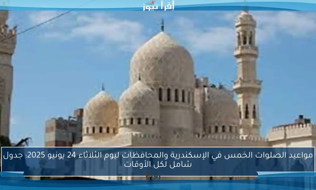 مواعيد الصلوات الخمس في الإسكندرية والمحافظات ليوم الثلاثاء 24 يونيو 2025: جدول شامل لكل الأوقات