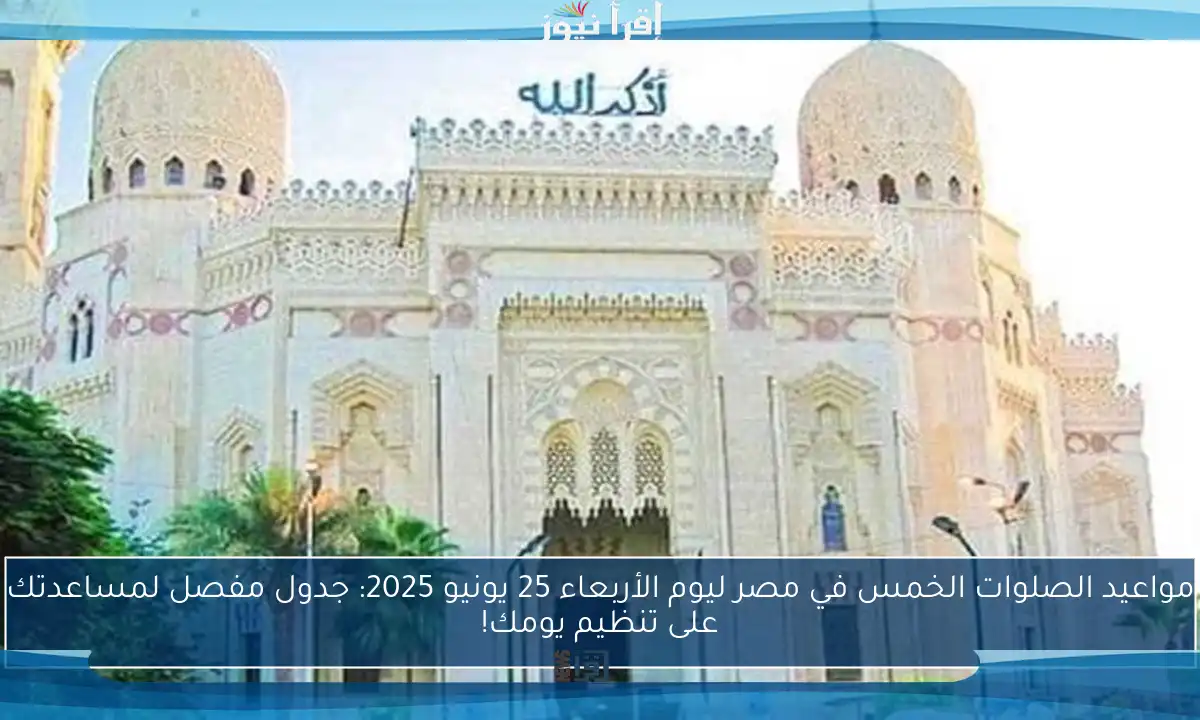مواعيد الصلوات الخمس في مصر ليوم الأربعاء 25 يونيو 2025: جدول مفصل لمساعدتك على تنظيم يومك!