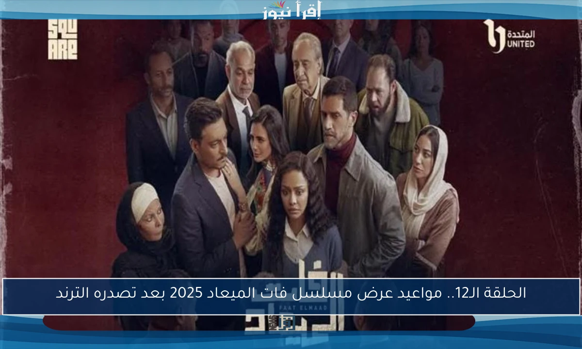 الحلقة الـ12.. مواعيد عرض مسلسل فات الميعاد 2025 بعد تصدره الترند