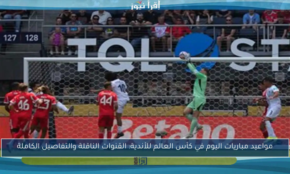 مواعيد مباريات اليوم في كأس العالم للأندية: القنوات الناقلة والتفاصيل الكاملة