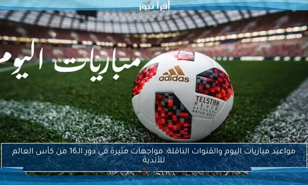 مواعيد مباريات اليوم والقنوات الناقلة: مواجهات مثيرة في دور الـ16 من كأس العالم للأندية