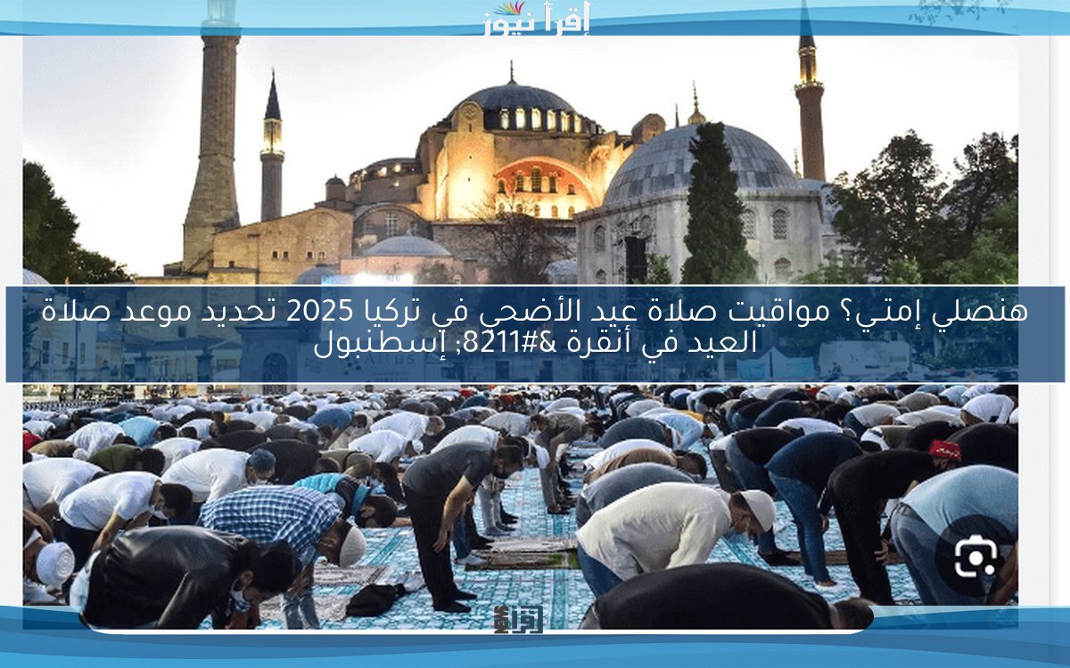 هنصلي إمتــي؟ مواقيت صلاة عيد الأضحي في تركيا 2025 تحديد موعد صلاة العيد في أنقرة – إسطنبول
