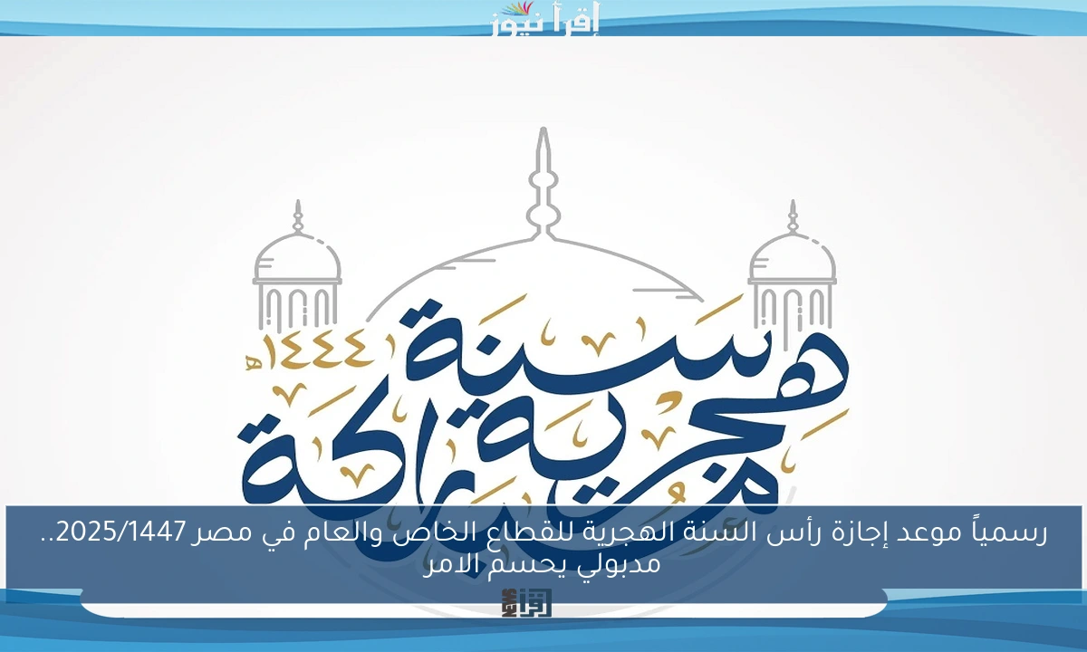 رسمياً موعد إجازة رأس السنة الهجرية للقطاع الخاص والعام في مصر 2025/1447.. مدبولي يحسم الامر