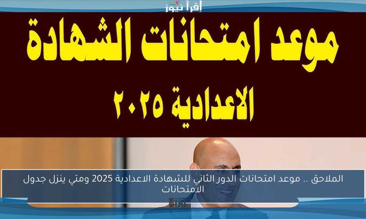 الملاحق .. موعد امتحانات الدور الثاني للشهادة الاعدادية 2025 ومتي ينزل جدول الامتحانات