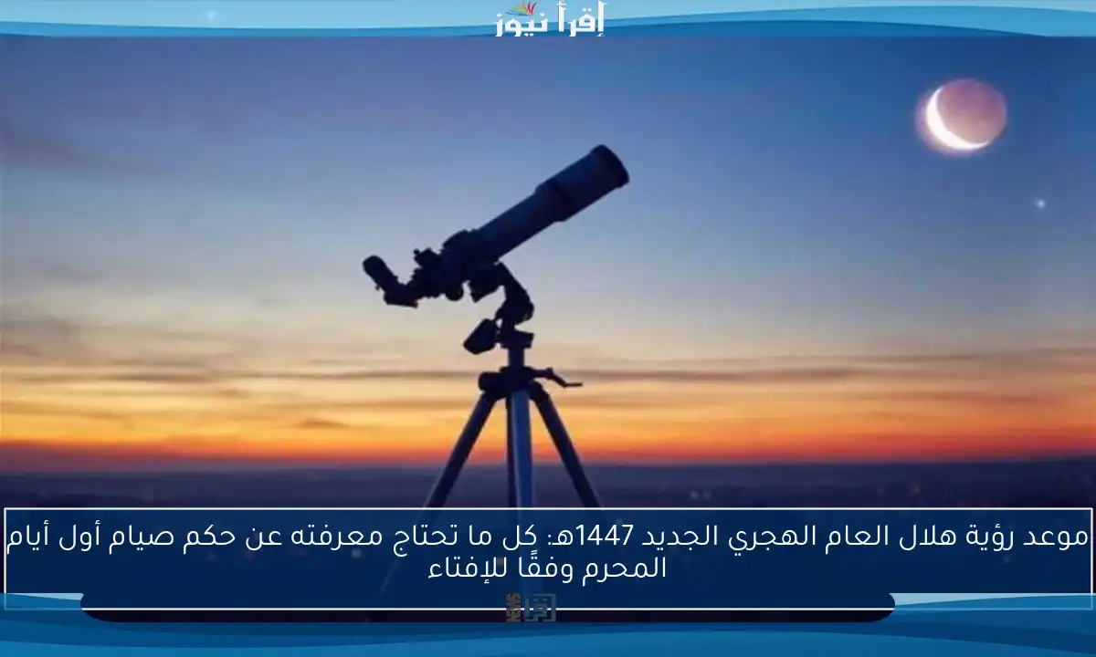 موعد رؤية هلال العام الهجري الجديد 1447هـ: كل ما تحتاج معرفته عن حكم صيام أول أيام المحرم وفقًا للإفتاء