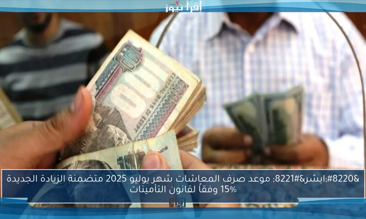 “ابشر” موعد صرف المعاشات شهر يوليو 2025 متضمنة الزيادة الجديدة 15% وفقاً لقانون التأمينات