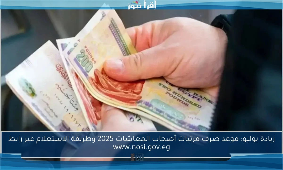 زيادة يوليو: موعد صرف مرتبات أصحاب المعاشات 2025 وطريقة الاستعلام عبر رابط www.nosi.gov.eg