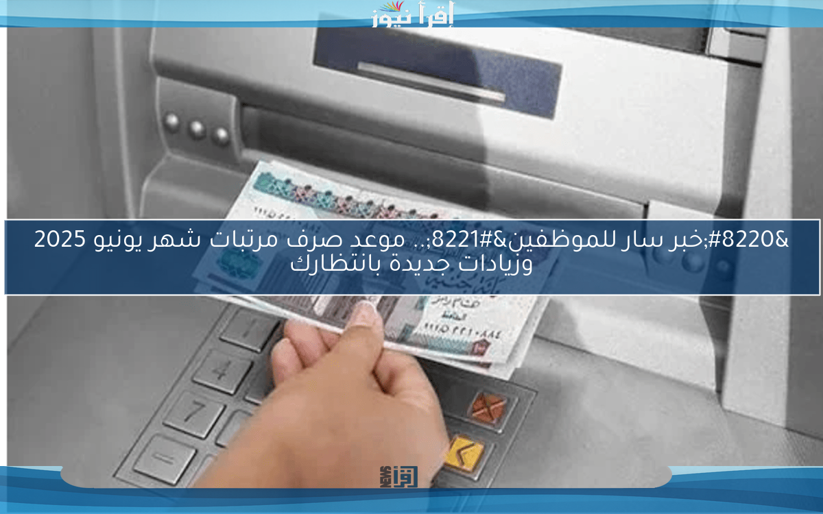 “خبر سار للموظفين”.. موعد صرف مرتبات شهر يونيو 2025 وزيادات جديدة بانتظارك