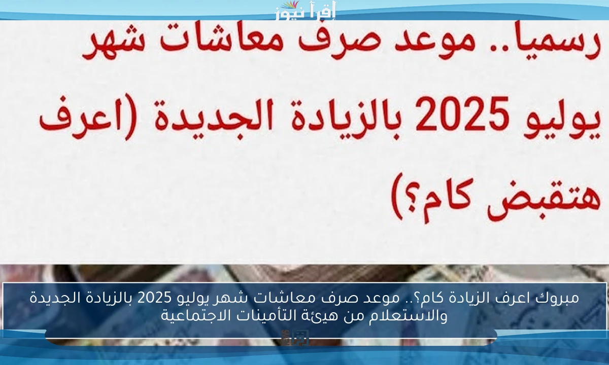 مبروك اعرف الزيادة كام؟.. موعد صرف معاشات شهر يوليو 2025 بالزيادة الجديدة والاستعلام من هيئة التأمينات الاجتماعية