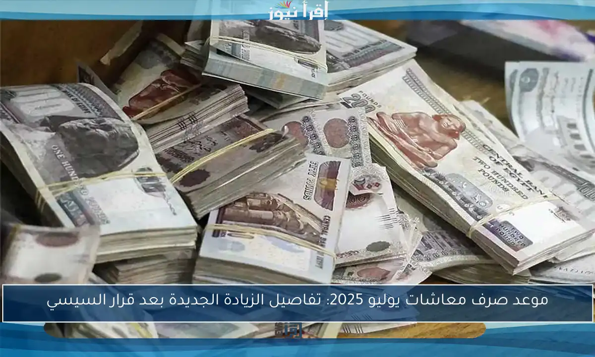 موعد صرف معاشات يوليو 2025: تفاصيل الزيادة الجديدة بعد قرار السيسي