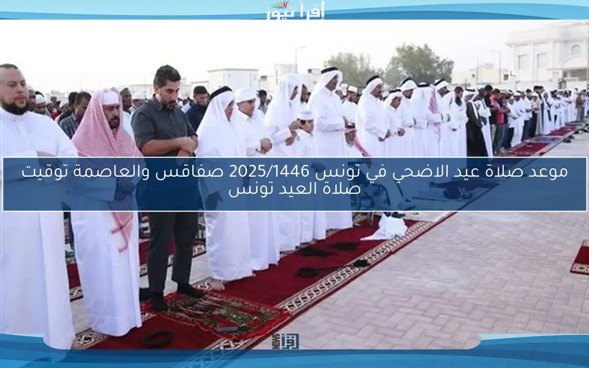 الأن .. موعد صلاة عيد الاضحي في تونس 2025/1446 صفاقس والعاصمة توقيت صلاة العيد تونس