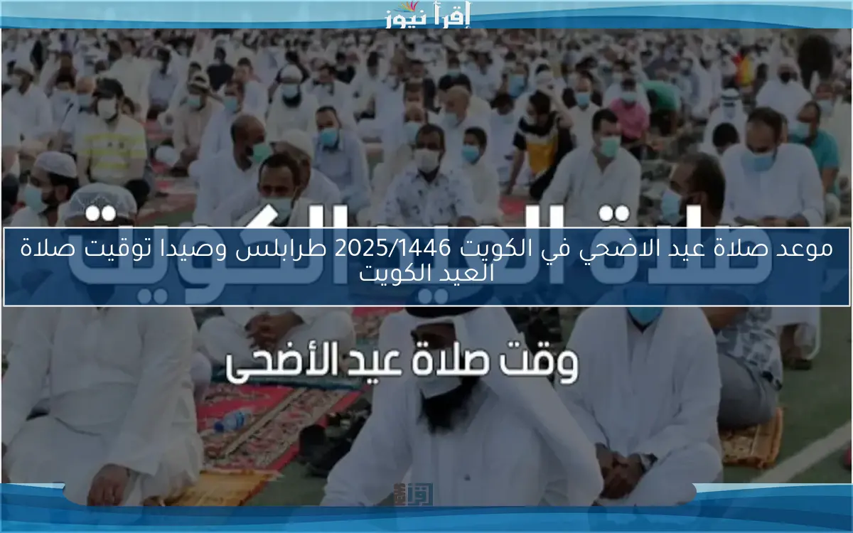 الساعة كام ؟ .. موعد صلاة عيد الاضحي في الكويت 2025/1446 طرابلس وصيدا توقيت صلاة العيد الكويت