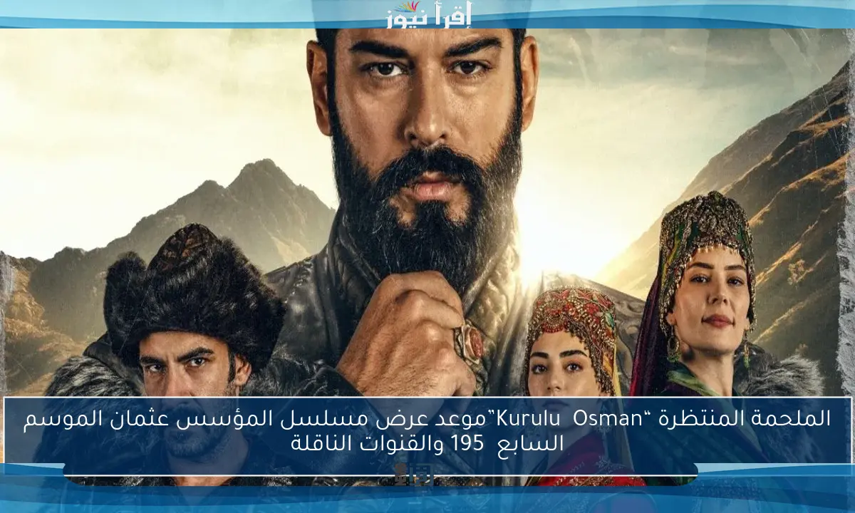 الملحمة المنتظرة “Kuruluş Osman”موعد عرض مسلسل المؤسس عثمان الموسم السابع 195 والقنوات الناقلة