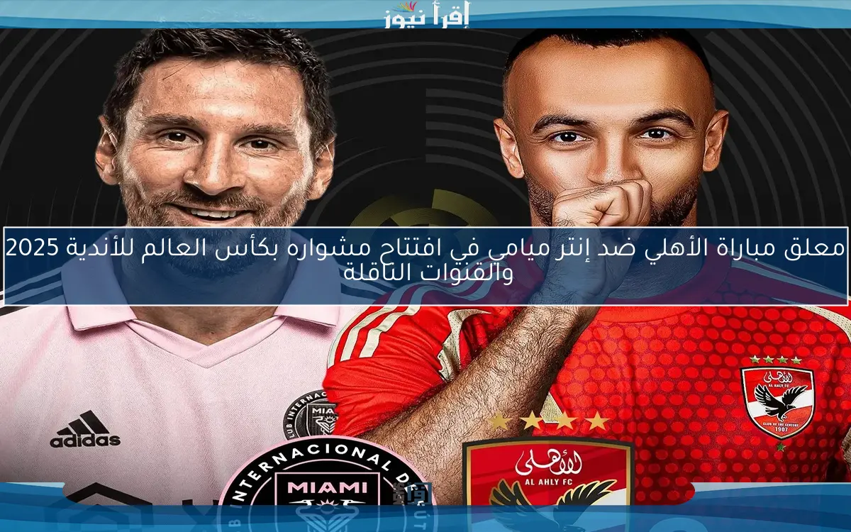 معلق مباراة الأهلي ضد إنتر ميامي في افتتاح مشواره بكأس العالم للأندية 2025 والقنوات الناقلة 