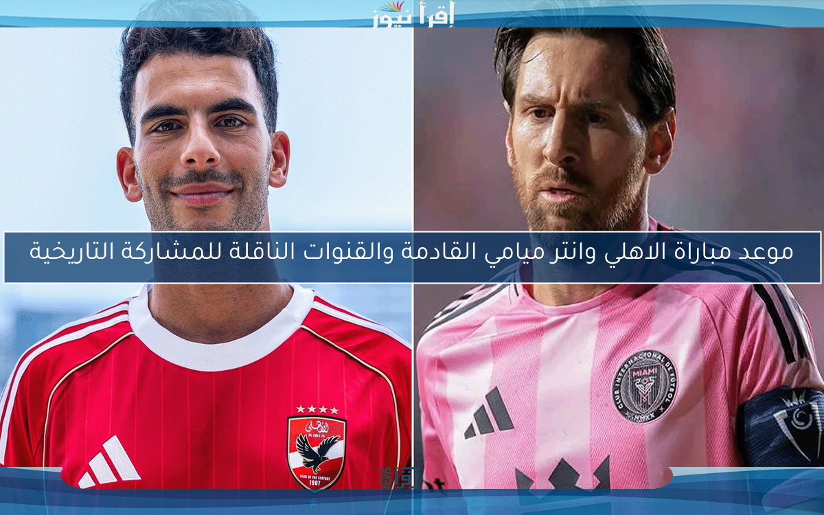 موعد مباراة الاهلي وانتر ميامي القادمة والقنوات الناقلة للمشاركة التاريخية