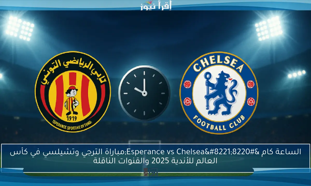 الساعة كام “Esperance vs Chelsea”مباراة الترجي وتشيلسي في كأس العالم للأندية 2025 والقنوات الناقلة