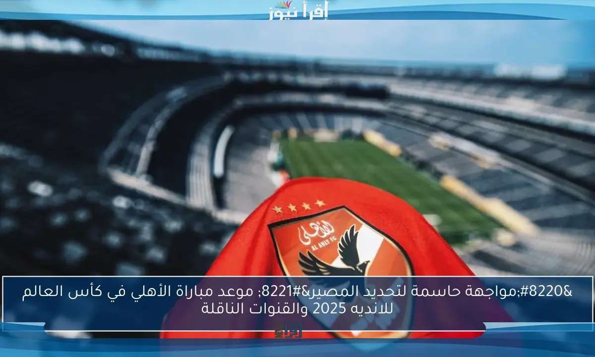 “مواجهة حاسمة لتحديد المصير” موعد مباراة الأهلي في كأس العالم للانديه 2025 والقنوات الناقلة