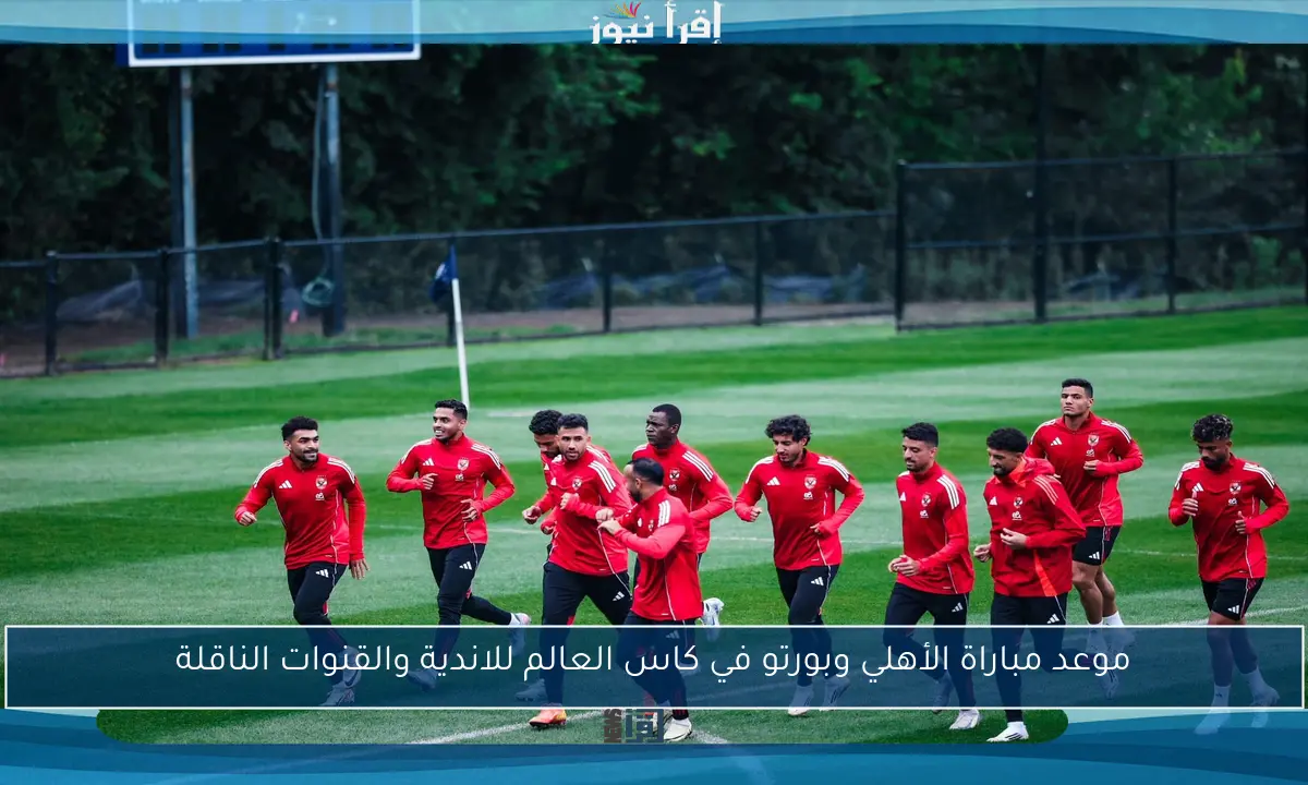 “الفرصة الأخيرة” موعد مباراه الاهلي وبورتو في كاس العالم للانديه 2025 والقنوات الناقلة
