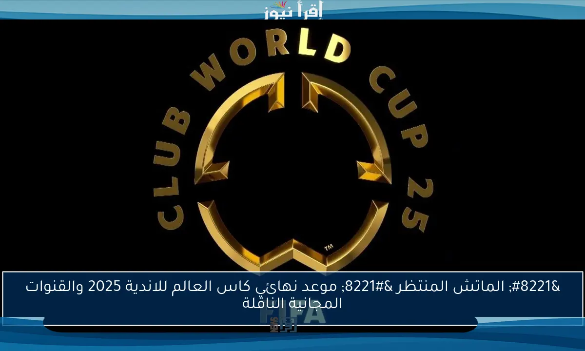 ” الماتش المنتظر ” موعد نهائي كاس العالم للاندية 2025 والقنوات المجانية الناقلة