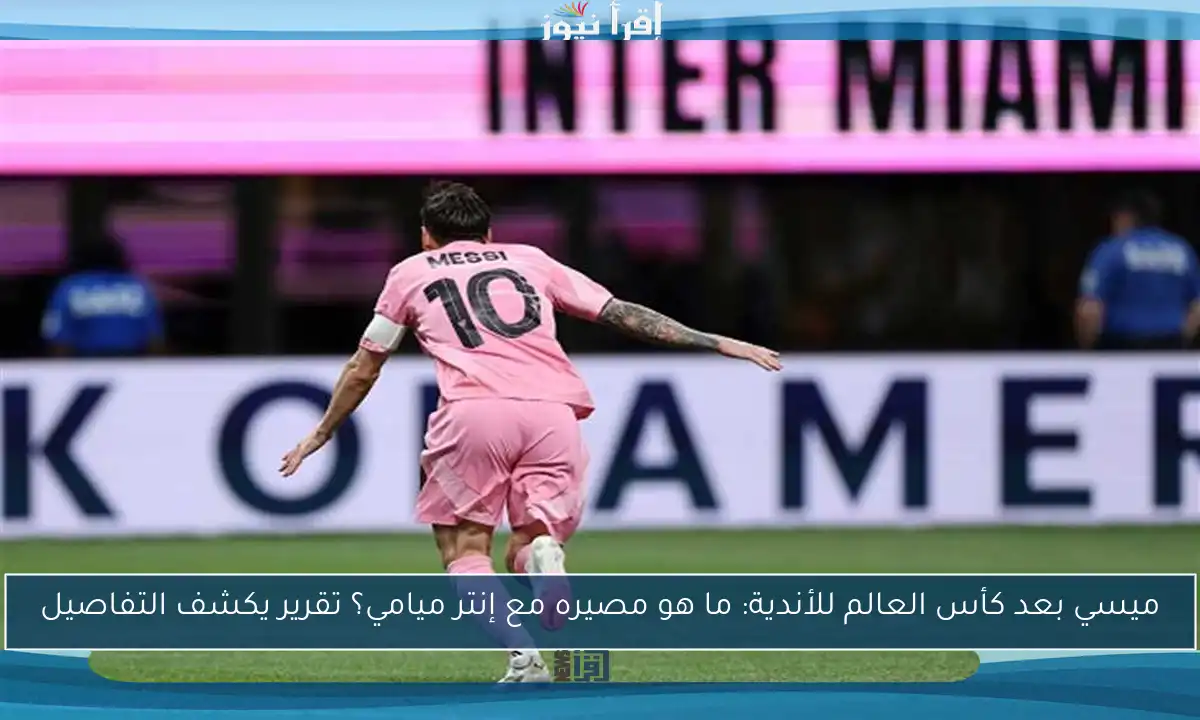 ميسي بعد كأس العالم للأندية: ما هو مصيره مع إنتر ميامي؟ تقرير يكشف التفاصيل
