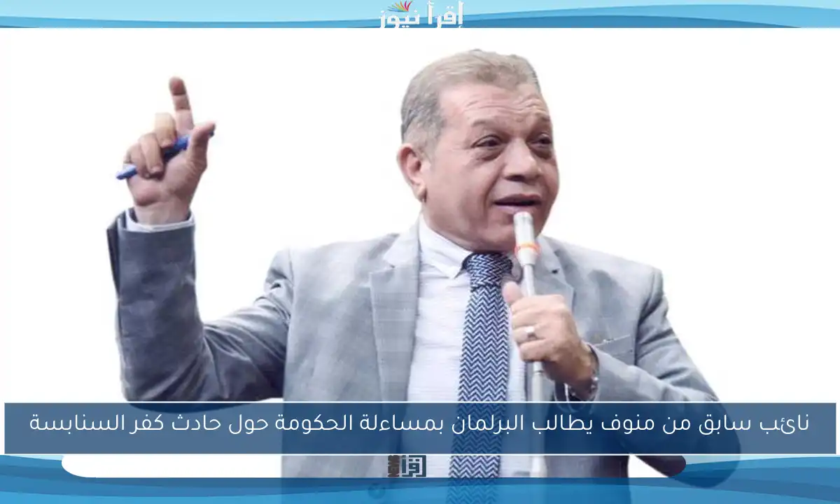 نائب سابق من منوف يطالب البرلمان بمساءلة الحكومة حول حادث كفر السنابسة