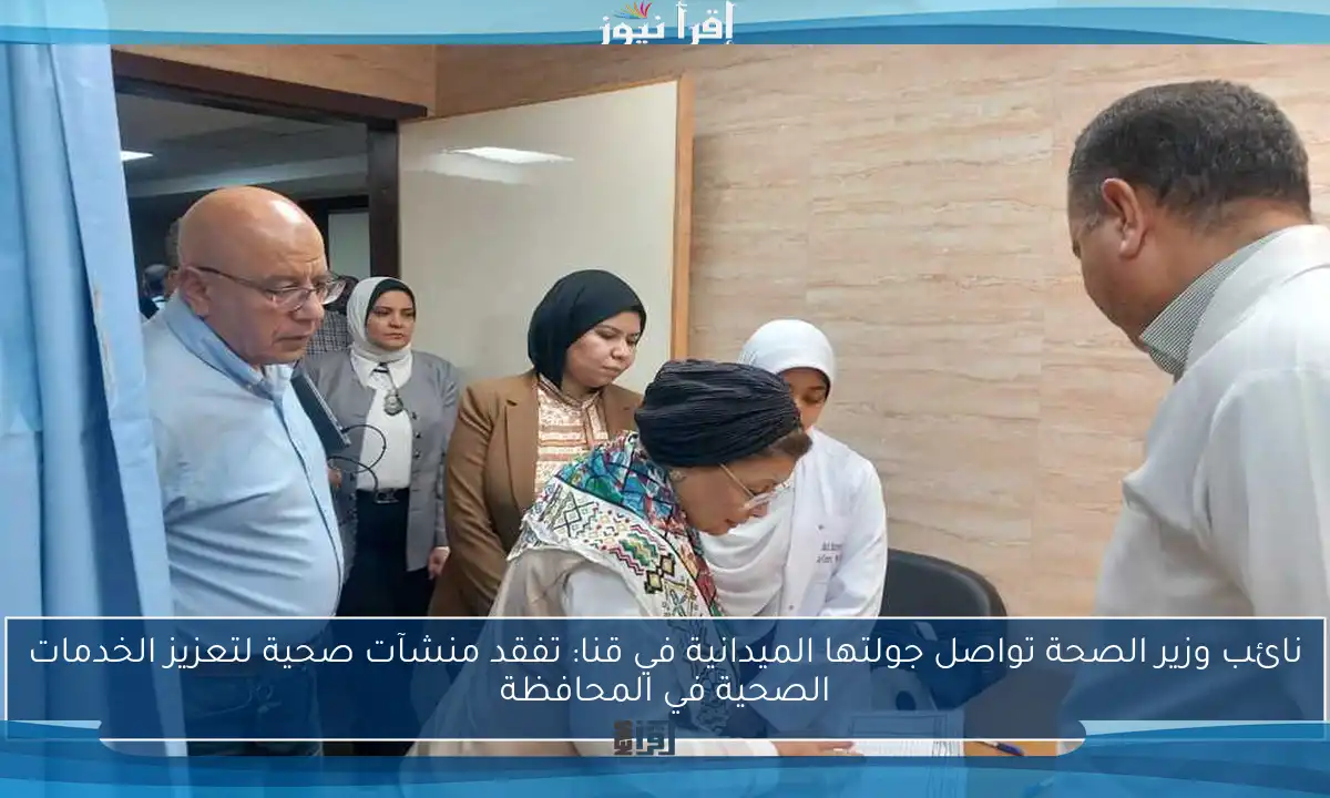 نائب وزير الصحة تواصل جولتها الميدانية في قنا: تفقد منشآت صحية لتعزيز الخدمات الصحية في المحافظة