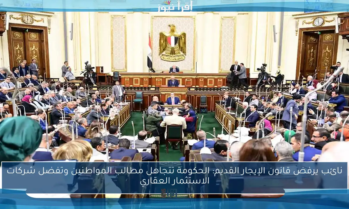 نائب يرفض قانون الإيجار القديم: الحكومة تتجاهل مطالب المواطنين وتفضل شركات الاستثمار العقاري