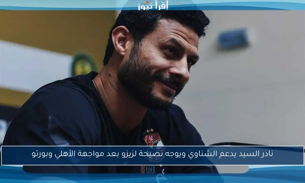 نادر السيد يدعم الشناوي ويوجه نصيحة لزيزو بعد مواجهة الأهلي وبورتو