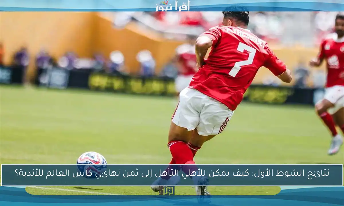 نتائج الشوط الأول: كيف يمكن للأهلي التأهل إلى ثمن نهائي كأس العالم للأندية؟